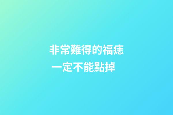 非常難得的福痣 一定不能點掉
